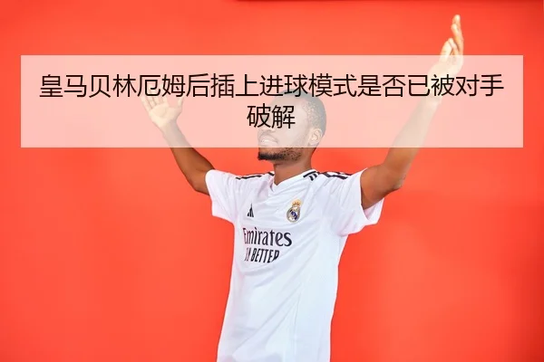 皇马贝林厄姆后插上进球模式是否已被对手破解