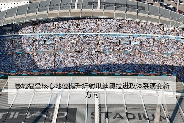 曼城福登核心地位提升折射瓜迪奥拉进攻体系演变新方向