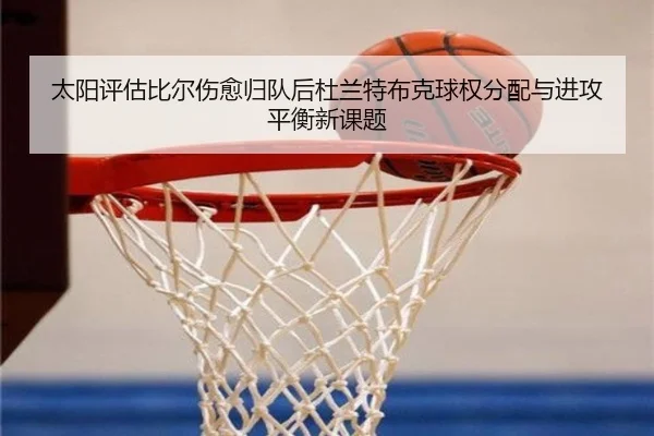 太阳评估比尔伤愈归队后杜兰特布克球权分配与进攻平衡新课题