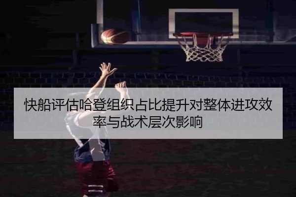 快船评估哈登组织占比提升对整体进攻效率与战术层次影响