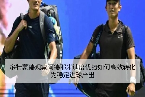 多特蒙德观察阿德耶米速度优势如何高效转化为稳定进球产出
