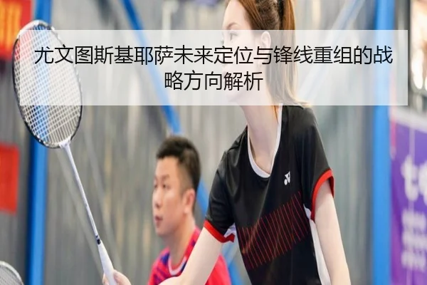 尤文图斯基耶萨未来定位与锋线重组的战略方向解析
