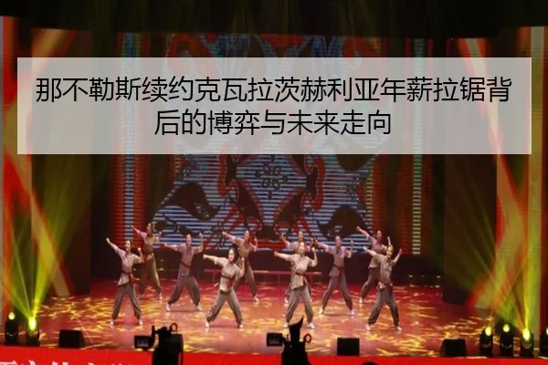那不勒斯续约克瓦拉茨赫利亚年薪拉锯背后的博弈与未来走向