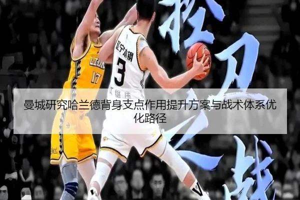曼城研究哈兰德背身支点作用提升方案与战术体系优化路径