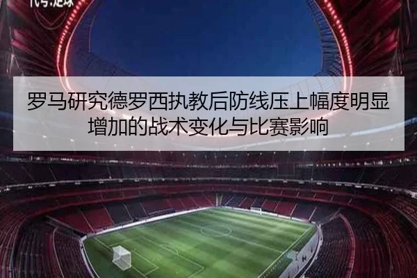 罗马研究德罗西执教后防线压上幅度明显增加的战术变化与比赛影响