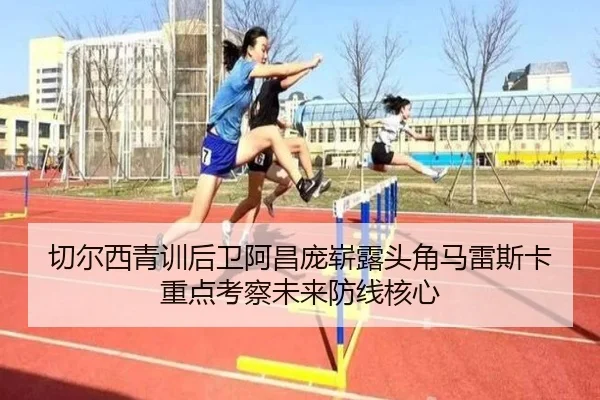 切尔西青训后卫阿昌庞崭露头角马雷斯卡重点考察未来防线核心